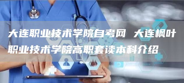 大连职业技术学院自考网 大连枫叶职业技术学院高职套读本科介绍(图1)