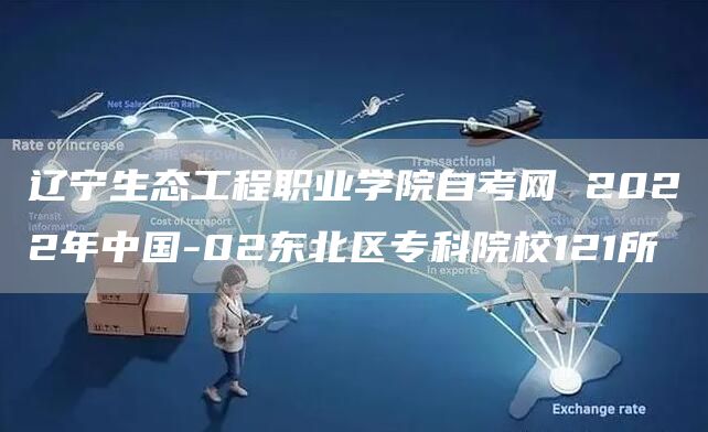 辽宁生态工程职业学院自考网 2022年中国-02东北区专科院校121所(图1)