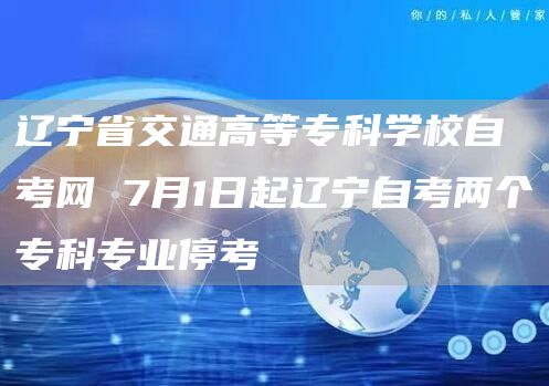 辽宁省交通高等专科学校自考网 7月1日起辽宁自考两个专科专业停考(图1)