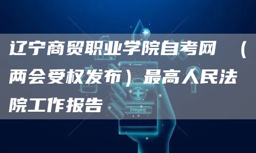辽宁商贸职业学院自考网 （两会受权发布）最高人民法院工作报告