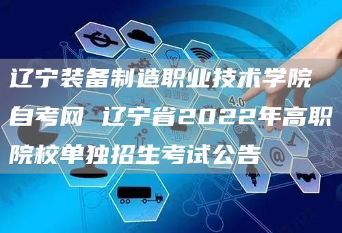 辽宁装备制造职业技术学院自考网 辽宁省2022年高职院校单独招生考试公告(图1)