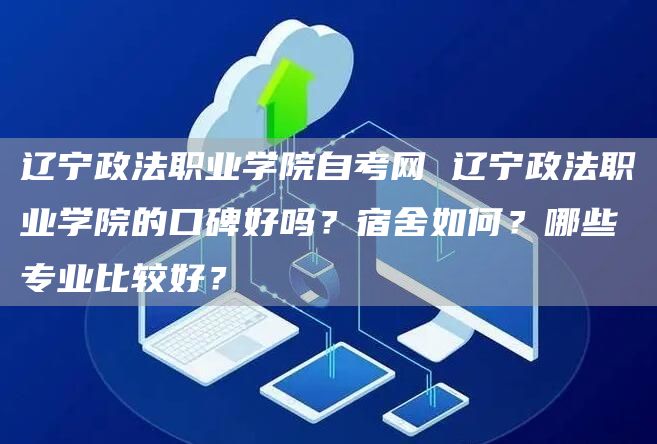 辽宁政法职业学院自考网 辽宁政法职业学院的口碑好吗？宿舍如何？哪些专业比较好？