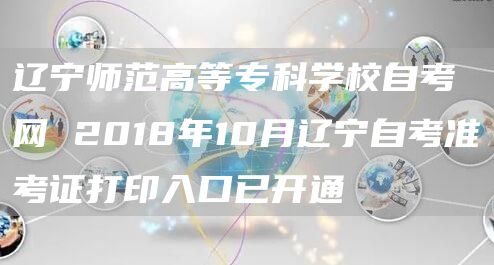 辽宁师范高等专科学校自考网 2018年10月辽宁自考准考证打印入口已开通