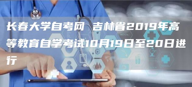 长春大学自考网 吉林省2019年高等教育自学考试10月19日至20日进行(图1)