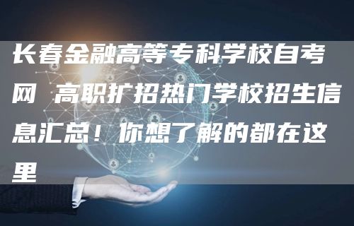 长春金融高等专科学校自考网 高职扩招热门学校招生信息汇总！你想了解的都在这里(图1)