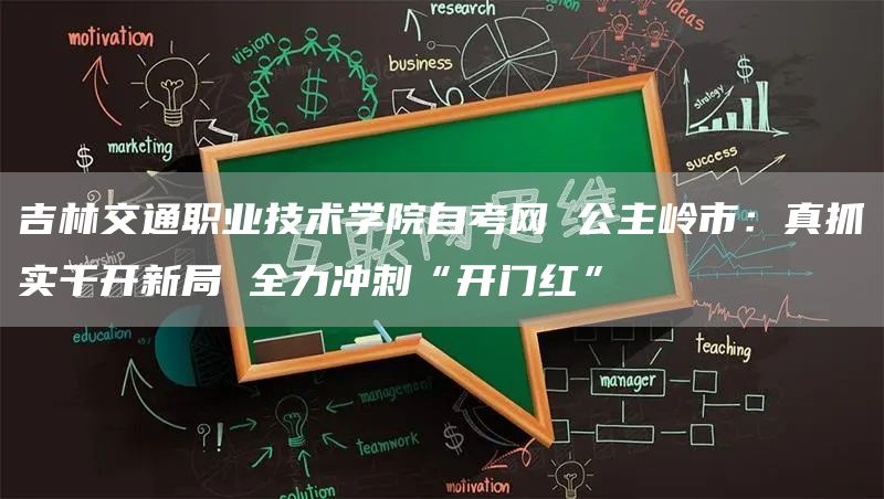 吉林交通职业技术学院自考网 公主岭市：真抓实干开新局 全力冲刺“开门红”