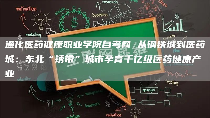 通化医药健康职业学院自考网 从钢铁城到医药城：东北“锈带”城市孕育千亿级医药健康
