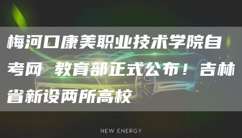 梅河口康美职业技术学院自考网 教育部正式公布！吉林省新设两所高校