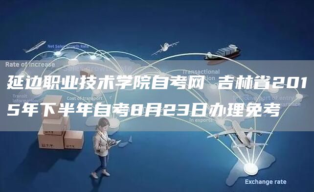 延边职业技术学院自考网 吉林省2015年下半年自考8月23日办理免考(图1)