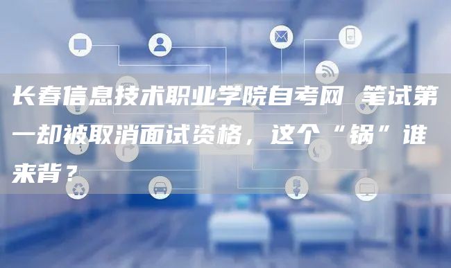 长春信息技术职业学院自考网 笔试第一却被取消面试资格，这个“锅”谁来背？