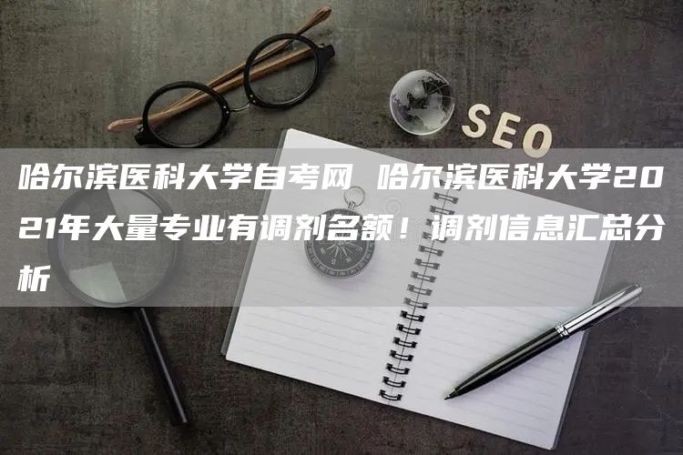 哈尔滨医科大学自考网 哈尔滨医科大学2021年大量专业有调剂名额！调剂信息汇总分析(图1)