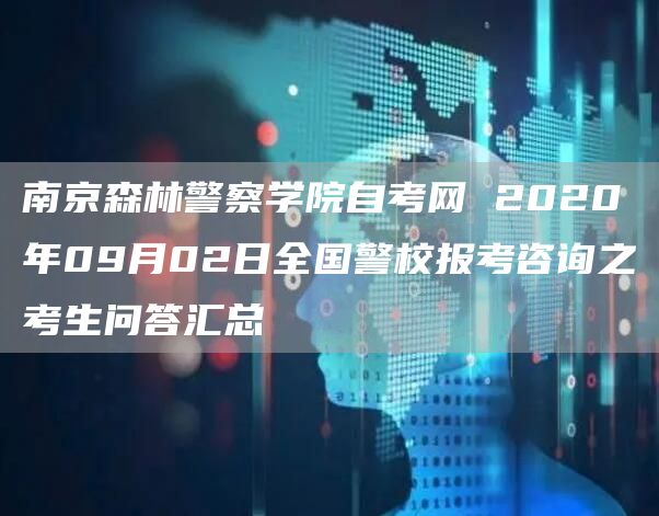 南京森林警察学院自考网 2020年09月02日全国警校报考咨询之考生问答汇总