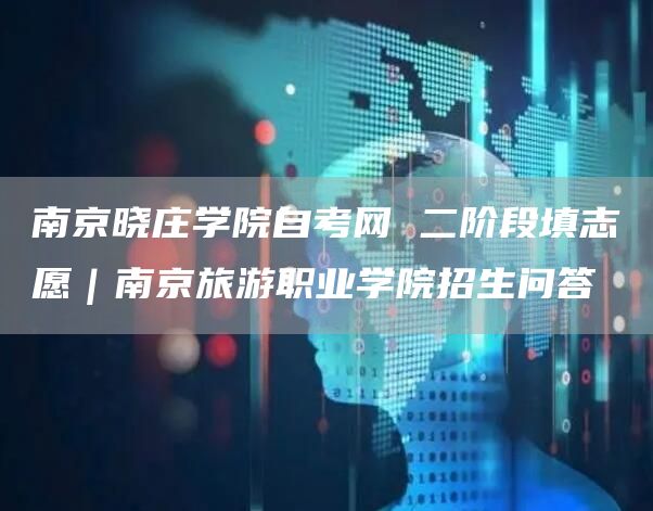 南京晓庄学院自考网 二阶段填志愿｜南京旅游职业学院招生问答