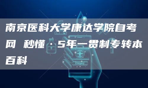南京医科大学康达学院自考网 秒懂·5年一贯制专转本百科(图1)
