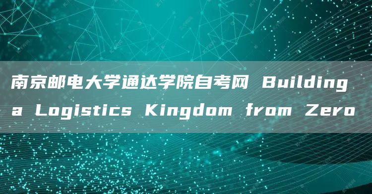 南京邮电大学通达学院自考网 Building a Logistics Kingd