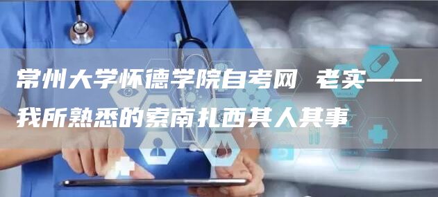 常州大学怀德学院自考网 老实——我所熟悉的索南扎西其人其事(图1)
