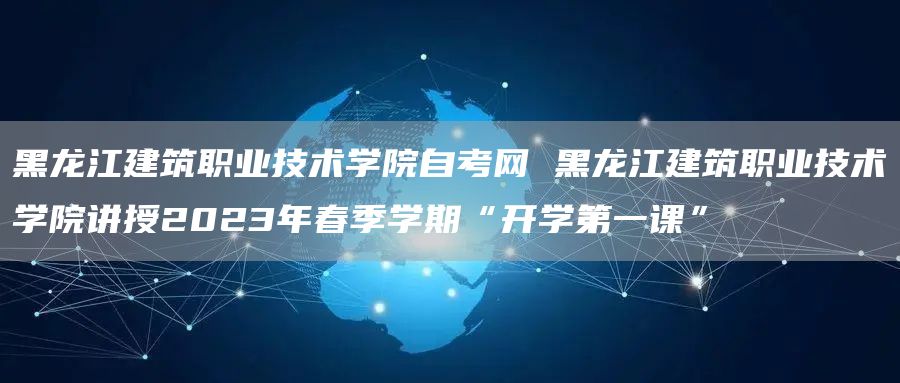 黑龙江建筑职业技术学院自考网 黑龙江建筑职业技术学院讲授2023年春季学期“开学第一课”(图1)