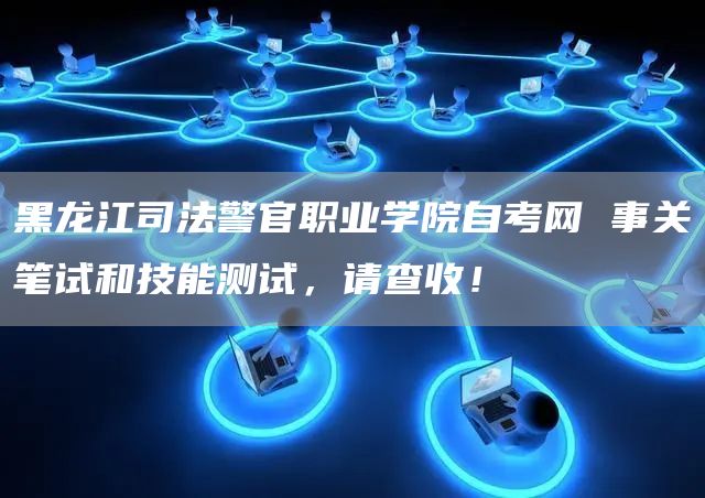黑龙江司法警官职业学院自考网 事关笔试和技能测试，请查收！