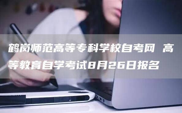鹤岗师范高等专科学校自考网 高等教育自学考试8月26日报名(图1)