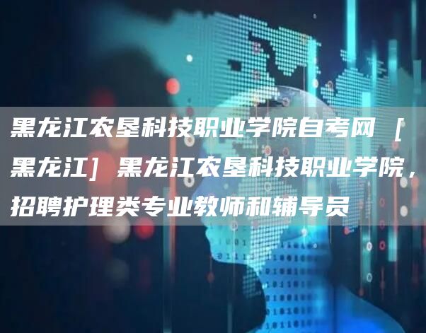 黑龙江农垦科技职业学院自考网 [黑龙江] 黑龙江农垦科技职业学院，招聘护理类专业教师和辅导员(图1)