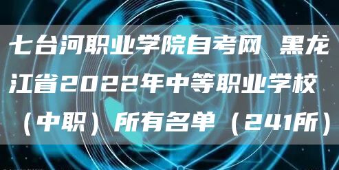 七台河职业学院自考网 黑龙江省2022年中等职业学校（中职）所有名单（241所）(图1)