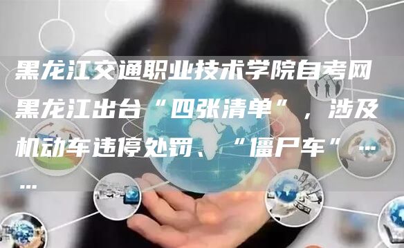 黑龙江交通职业技术学院自考网 黑龙江出台“四张清单”，涉及机动车违停处罚、“僵尸车”……(图1)