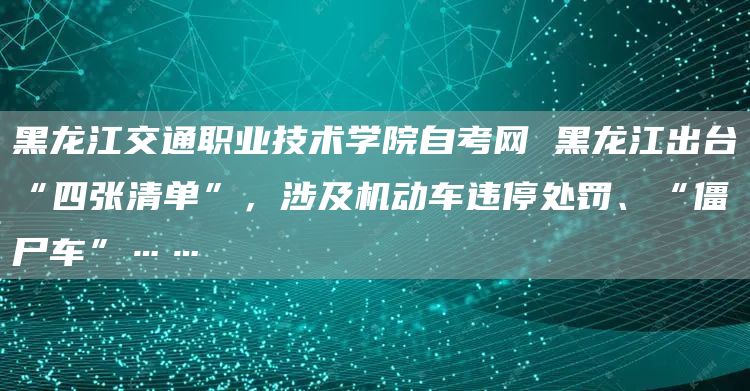 黑龙江交通职业技术学院自考网 黑龙江出台“四张清单”，涉及机动车违停处罚、“僵尸