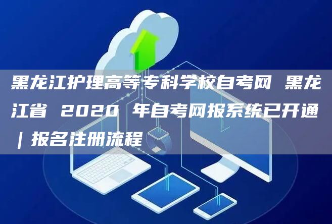 黑龙江护理高等专科学校自考网 黑龙江省 2020 年自考网报系统已开通｜报名注册