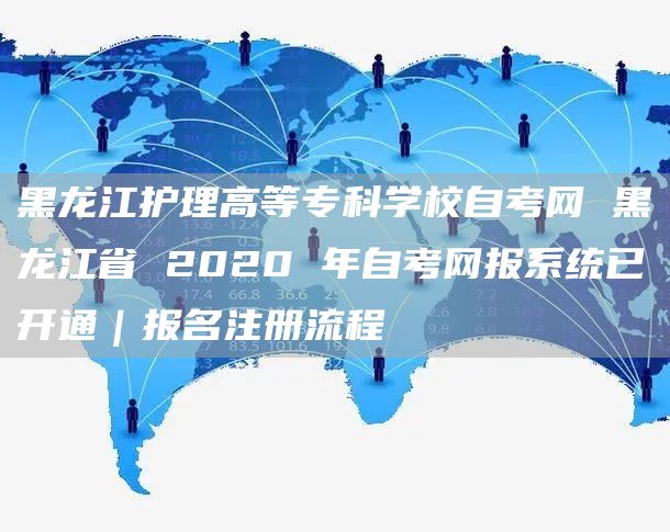 黑龙江护理高等专科学校自考网 黑龙江省 2020 年自考网报系统已开通｜报名注册流程(图1)