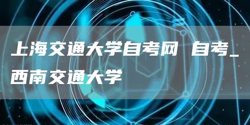 上海交通大学自考网 自考_西南交通大学