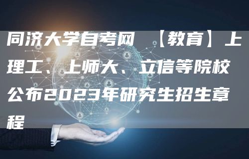 同济大学自考网 【教育】上理工、上师大、立信等院校公布2023年研究生招生章程