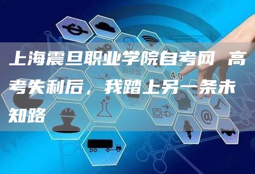 上海震旦职业学院自考网 高考失利后，我踏上另一条未知路(图1)