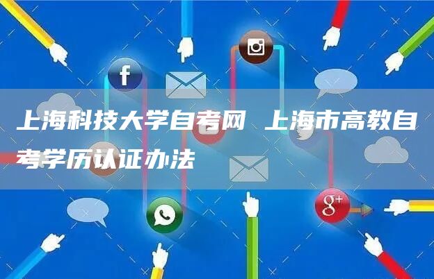 上海科技大学自考网 上海市高教自考学历认证办法