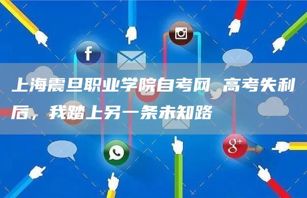 上海震旦职业学院自考网 高考失利后，我踏上另一条未知路
