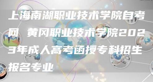 上海南湖职业技术学院自考网 黄冈职业技术学院2023年成人高考函授专科招生报名专业