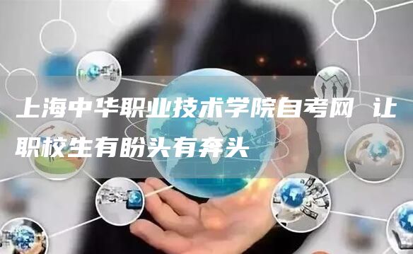 上海中华职业技术学院自考网 让职校生有盼头有奔头