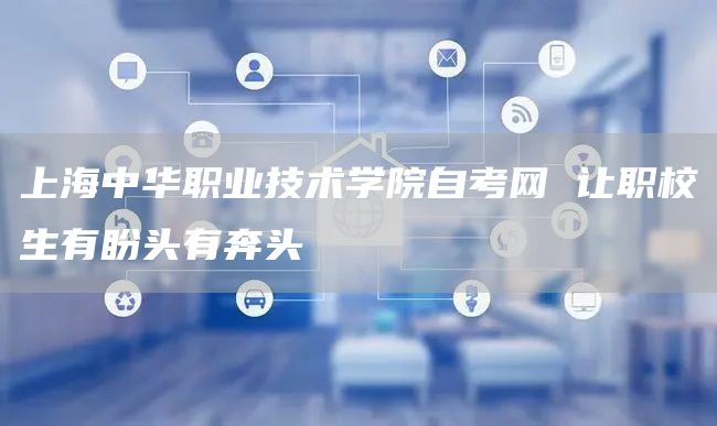 上海中华职业技术学院自考网 让职校生有盼头有奔头(图1)