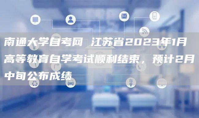 南通大学自考网 江苏省2023年1月高等教育自学考试顺利结束，预计2月中旬公布成