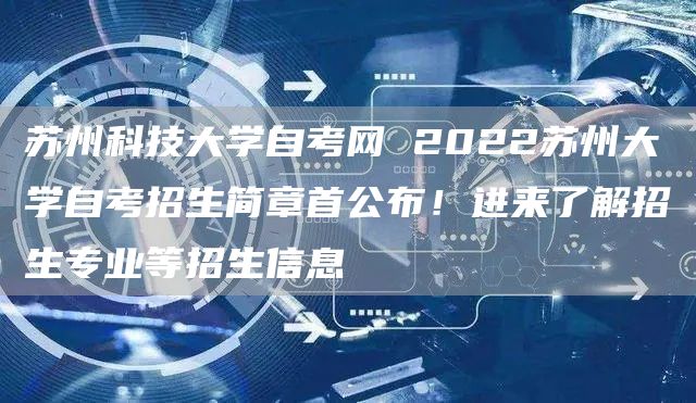苏州科技大学自考网 2022苏州大学自考招生简章首公布！进来了解招生专业等招生信
