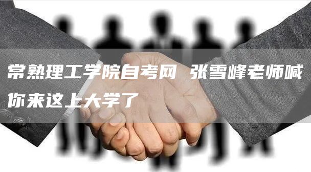 常熟理工学院自考网 张雪峰老师喊你来这上大学了(图1)