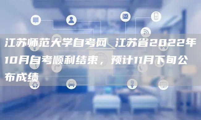 江苏师范大学自考网 江苏省2022年10月自考顺利结束，预计11月下旬公布成绩