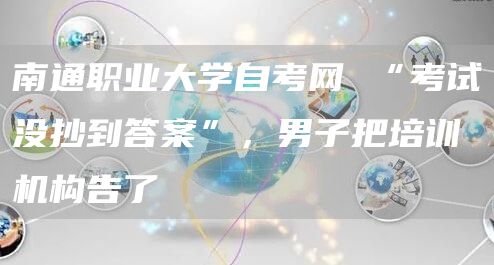 南通职业大学自考网 “考试没抄到答案”，男子把培训机构告了(图1)