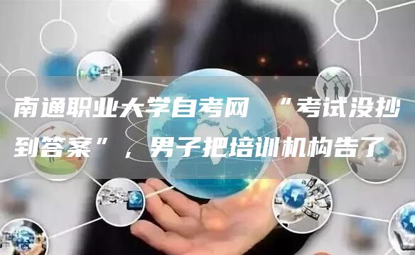 南通职业大学自考网 “考试没抄到答案”，男子把培训机构告了