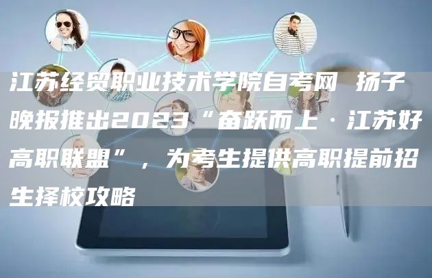 江苏经贸职业技术学院自考网 扬子晚报推出2023“奋跃而上·江苏好高职联盟”，为