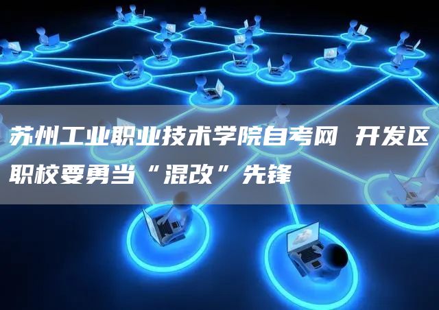苏州工业职业技术学院自考网 开发区职校要勇当“混改”先锋(图1)