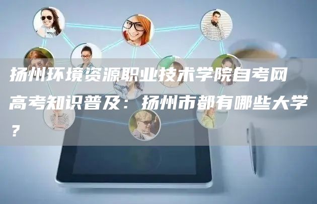 扬州环境资源职业技术学院自考网 高考知识普及：扬州市都有哪些大学？