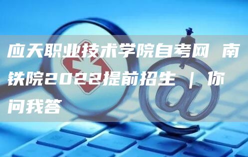 应天职业技术学院自考网 南铁院2022提前招生 | 你问我答(图1)
