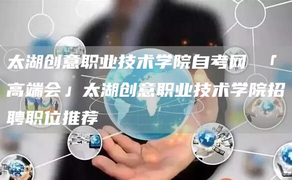 太湖创意职业技术学院自考网 「高端会」太湖创意职业技术学院招聘职位推荐