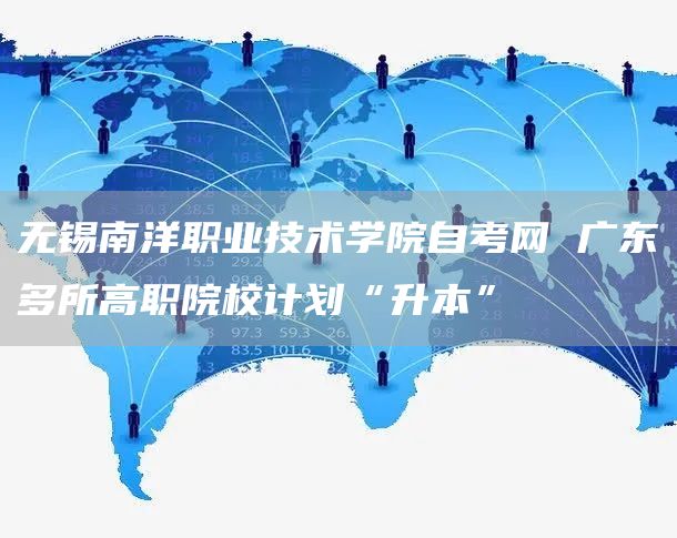 无锡南洋职业技术学院自考网 广东多所高职院校计划“升本”(图1)