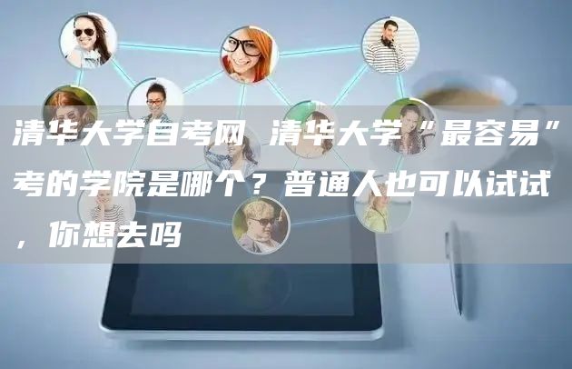 清华大学自考网 清华大学“最容易”考的学院是哪个？普通人也可以试试，你想去吗